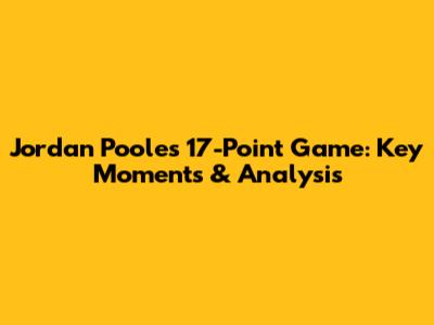 Jordan Poole's 17-Point Game: Key Moments & Analysis