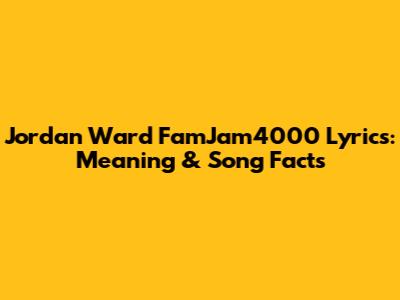 Jordan Ward FamJam4000 Lyrics: Meaning & Song Facts