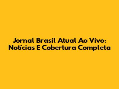 Jornal Brasil Atual Ao Vivo: Notícias E Cobertura Completa