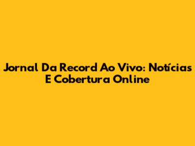Jornal Da Record Ao Vivo: Notícias E Cobertura Online