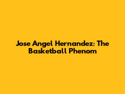 Jose Angel Hernandez: The Basketball Phenom