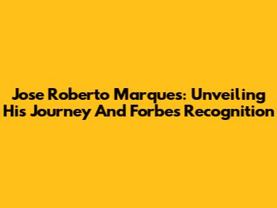 Jose Roberto Marques: Unveiling His Journey And Forbes Recognition