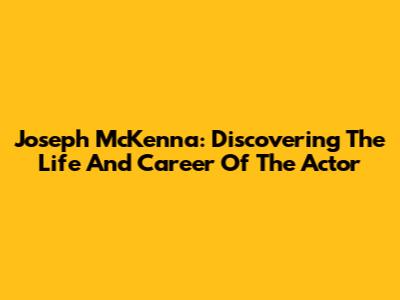 Joseph McKenna: Discovering The Life And Career Of The Actor