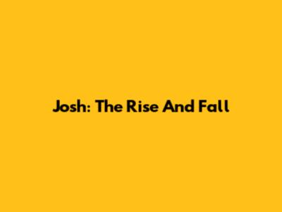 Josh: The Rise And Fall