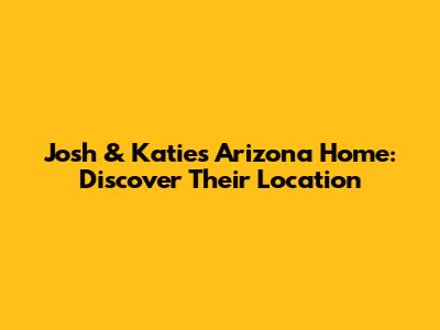 Josh & Katie's Arizona Home: Discover Their Location