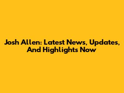 Josh Allen: Latest News, Updates, And Highlights Now
