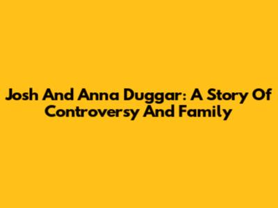 Josh And Anna Duggar: A Story Of Controversy And Family