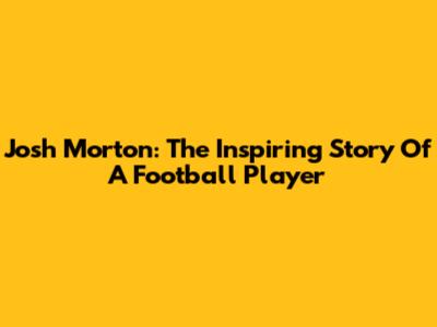 Josh Morton: The Inspiring Story Of A Football Player
