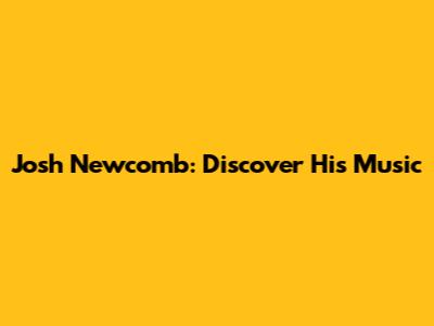 Josh Newcomb: Discover His Music
