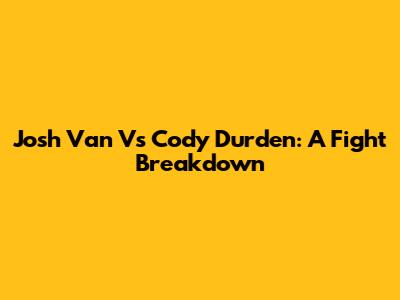 Josh Van Vs Cody Durden: A Fight Breakdown