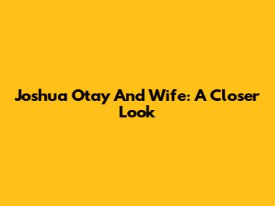Joshua Otay And Wife: A Closer Look