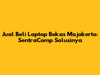 Jual Beli Laptop Bekas Mojokerto: SentraComp Solusinya