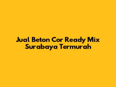 Jual Beton Cor Ready Mix Surabaya Termurah