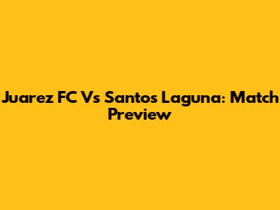 Juarez FC Vs Santos Laguna: Match Preview