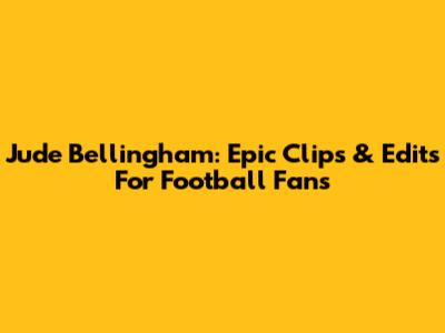 Jude Bellingham: Epic Clips & Edits For Football Fans