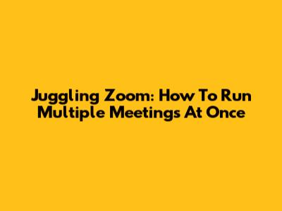 Juggling Zoom: How To Run Multiple Meetings At Once