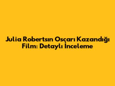 Julia Roberts'ın Oscar'ı Kazandığı Film: Detaylı İnceleme