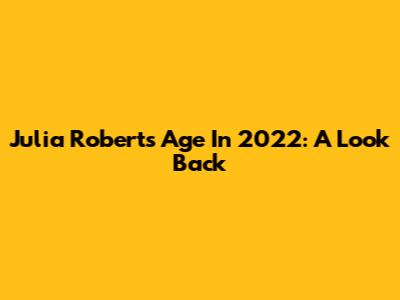 Julia Roberts' Age In 2022: A Look Back