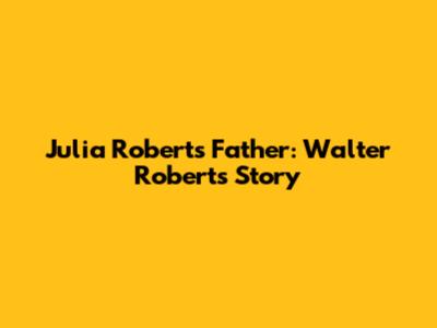 Julia Roberts' Father: Walter Roberts' Story