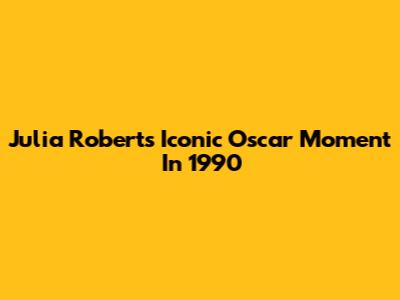 Julia Roberts' Iconic Oscar Moment In 1990