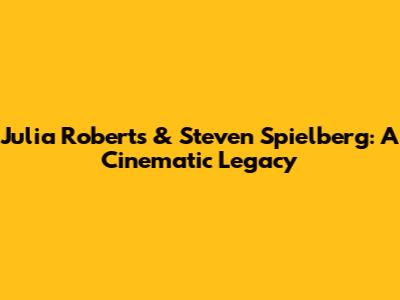Julia Roberts & Steven Spielberg: A Cinematic Legacy