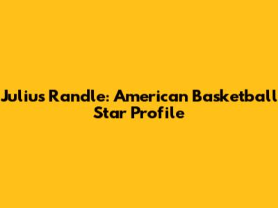 Julius Randle: American Basketball Star Profile