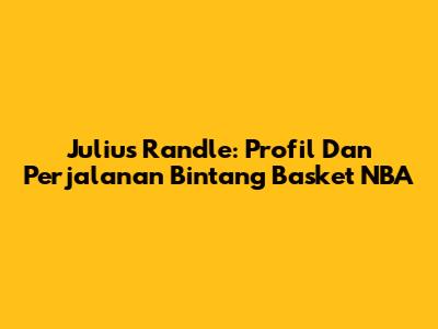 Julius Randle: Profil Dan Perjalanan Bintang Basket NBA