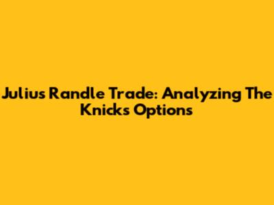 Julius Randle Trade: Analyzing The Knicks' Options