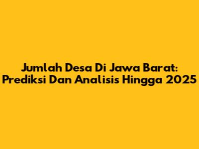 Jumlah Desa Di Jawa Barat: Prediksi Dan Analisis Hingga 2025