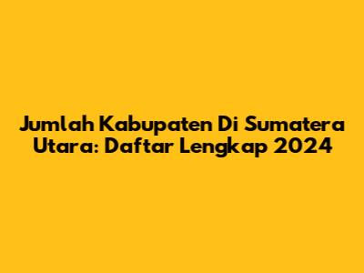 Jumlah Kabupaten Di Sumatera Utara: Daftar Lengkap 2024