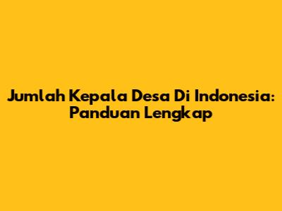 Jumlah Kepala Desa Di Indonesia: Panduan Lengkap