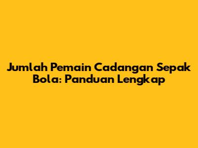 Jumlah Pemain Cadangan Sepak Bola: Panduan Lengkap