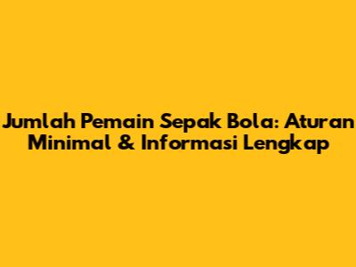 Jumlah Pemain Sepak Bola: Aturan Minimal & Informasi Lengkap