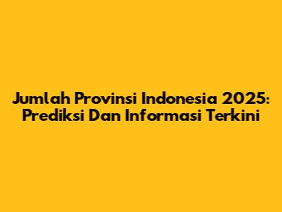 Jumlah Provinsi Indonesia 2025: Prediksi Dan Informasi Terkini