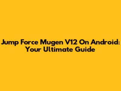 Jump Force Mugen V12 On Android: Your Ultimate Guide