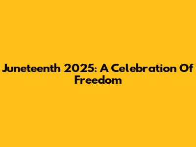 Juneteenth 2025: A Celebration Of Freedom