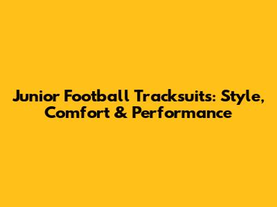Junior Football Tracksuits: Style, Comfort & Performance
