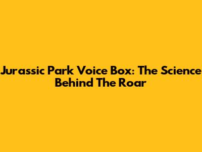 Jurassic Park Voice Box: The Science Behind The Roar