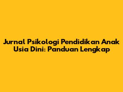 Jurnal Psikologi Pendidikan Anak Usia Dini: Panduan Lengkap