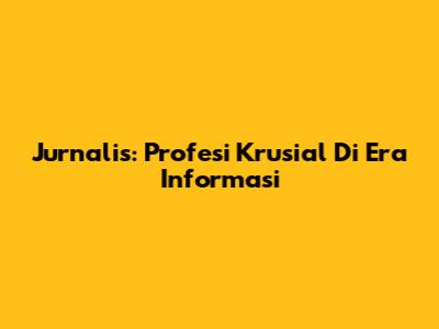 Jurnalis: Profesi Krusial Di Era Informasi
