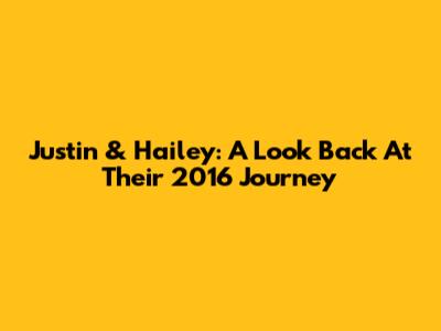 Justin & Hailey: A Look Back At Their 2016 Journey