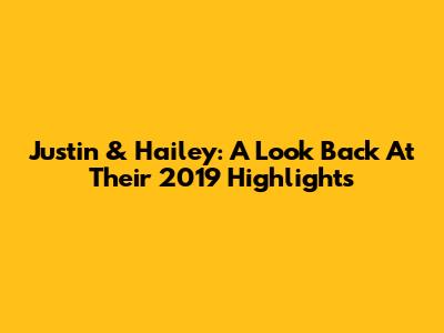 Justin & Hailey: A Look Back At Their 2019 Highlights