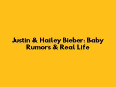 Justin & Hailey Bieber: Baby Rumors & Real Life
