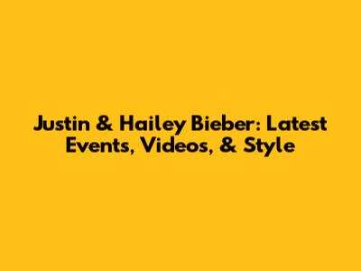 Justin & Hailey Bieber: Latest Events, Videos, & Style