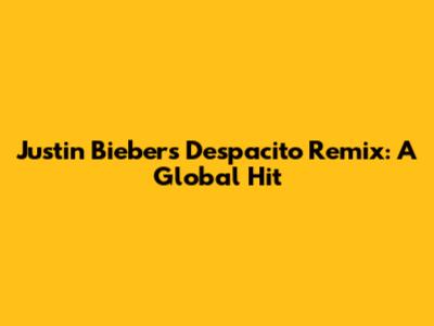 Justin Bieber's 'Despacito' Remix: A Global Hit