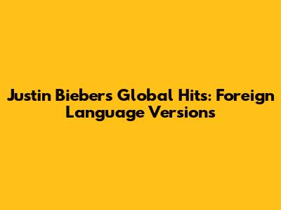 Justin Bieber's Global Hits: Foreign Language Versions