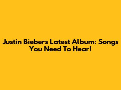 Justin Bieber's Latest Album: Songs You Need To Hear!
