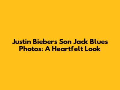 Justin Bieber's Son Jack Blues Photos: A Heartfelt Look