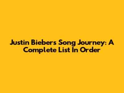 Justin Bieber's Song Journey: A Complete List In Order