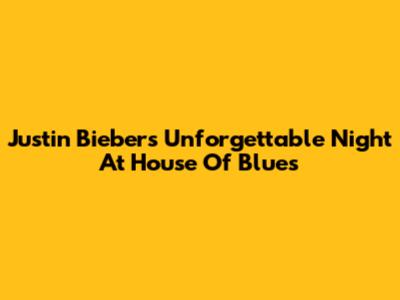 Justin Bieber's Unforgettable Night At House Of Blues